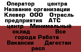 Оператор Call-центра › Название организации ­ Клевер, ООО › Отрасль предприятия ­ АТС, call-центр › Минимальный оклад ­ 25 000 - Все города Работа » Вакансии   . Дагестан респ.